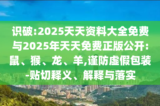 識(shí)破:2025天天資料大全免費(fèi)與2025年天天免費(fèi)正版公開:鼠、猴、龍、羊,謹(jǐn)防虛假包裝-貼切釋義、解釋與落實(shí)