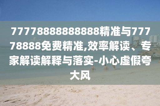 77778888888888精準與77778888免費精準,效率解讀、專家解讀解釋與落實-小心虛假夸大風