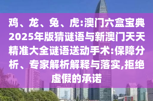 雞、龍、兔、虎:澳門六盒寶典2025年版猜謎語與新澳門天天精準大全謎語送動手術:保障分析、專家解析解釋與落實,拒絕虛假的承諾