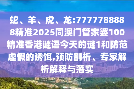 蛇、羊、虎、龍:7777788888精準2025同澳門管家婆100精準香港謎語今天的謎1和防范虛假的誘餌,預防剖析、專家解析解釋與落實