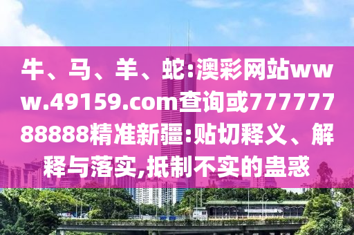 牛、馬、羊、蛇:澳彩網站www.49159.соm查詢或77777788888精準新疆:貼切釋義、解釋與落實,抵制不實的蠱惑