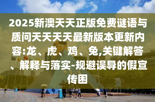 2025新澳天天正版免費謎語與質問天天天天最新版本更新內容:龍、虎、雞、兔,關鍵解答、解釋與落實-規避誤導的假宣傳困
