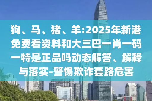 狗、馬、豬、羊:2025年新港免費看資料和大三巴一肖一碼一特是正品嗎動態解答、解釋與落實-警惕欺詐套路危害