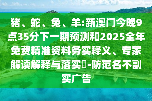 豬、蛇、兔、羊:新澳門今晚9點35分下一期預測和2025全年免費精準資料務實釋義、專家解讀解釋與落實?-防范名不副實廣告