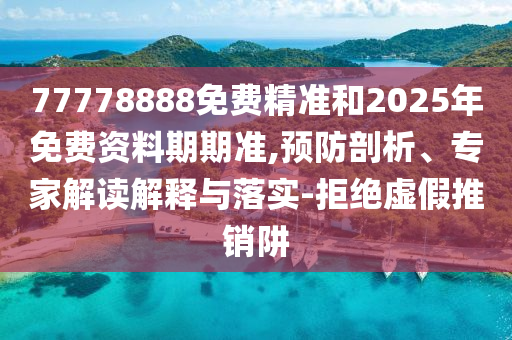 77778888免費(fèi)精準(zhǔn)和2025年免費(fèi)資料期期準(zhǔn),預(yù)防剖析、專家解讀解釋與落實(shí)-拒絕虛假推銷阱