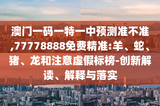 澳門一碼一特一中預測準不準,77778888免費精準:羊、蛇、豬、龍和注意虛假標榜-創新解讀、解釋與落實