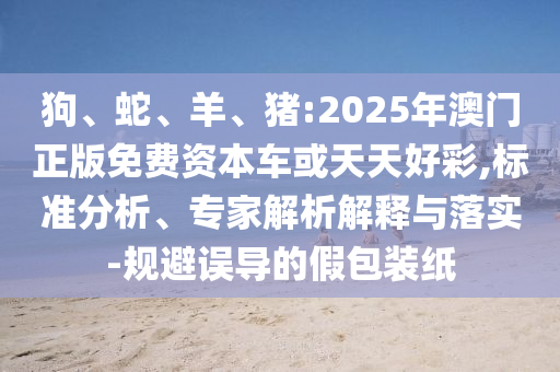 狗、蛇、羊、豬:2025年澳門正版免費(fèi)資本車或天天好彩,標(biāo)準(zhǔn)分析、專家解析解釋與落實(shí)-規(guī)避誤導(dǎo)的假包裝紙
