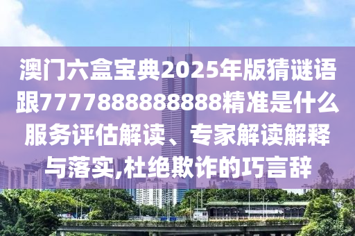 澳門六盒寶典2025年版猜謎語(yǔ)跟7777888888888精準(zhǔn)是什么服務(wù)評(píng)估解讀、專家解讀解釋與落實(shí),杜絕欺詐的巧言辭