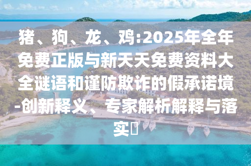 豬、狗、龍、雞:2025年全年免費(fèi)正版與新天天免費(fèi)資料大全謎語和謹(jǐn)防欺詐的假承諾境-創(chuàng)新釋義、專家解析解釋與落實(shí)?