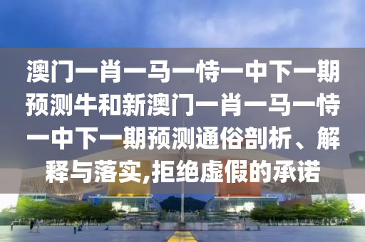 澳門一肖一馬一恃一中下一期預測牛和新澳門一肖一馬一恃一中下一期預測通俗剖析、解釋與落實,拒絕虛假的承諾