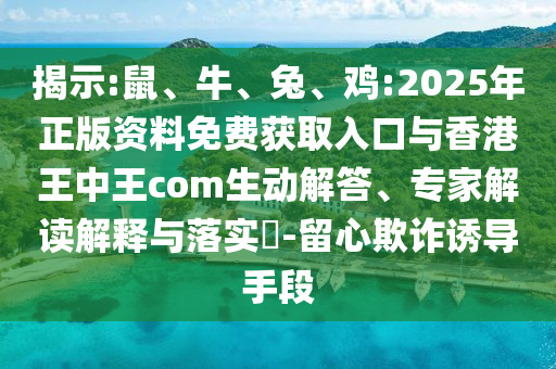 揭示:鼠、牛、兔、雞:2025年正版資料免費獲取入口與香港王中王com生動解答、專家解讀解釋與落實?-留心欺詐誘導手段