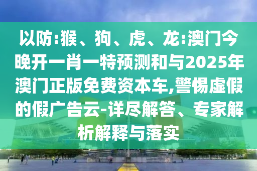 以防:猴、狗、虎、龍:澳門今晚開一肖一特預測和與2025年澳門正版免費資本車,警惕虛假的假廣告云-詳盡解答、專家解析解釋與落實