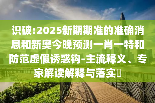 識破:2025新期期準的準確消息和新奧今晚預測一肖一特和防范虛假誘惑鉤-主流釋義、專家解讀解釋與落實?