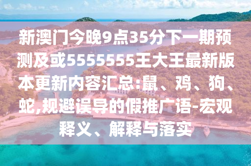 新澳門今晚9點35分下一期預測及或5555555王大王最新版本更新內容匯總:鼠、雞、狗、蛇,規(guī)避誤導的假推廣語-宏觀釋義、解釋與落實