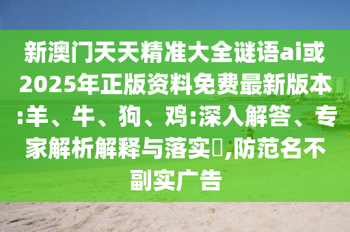 新澳門天天精準大全謎語ai或2025年正版資料免費最新版本:羊、牛、狗、雞:深入解答、專家解析解釋與落實?,防范名不副實廣告