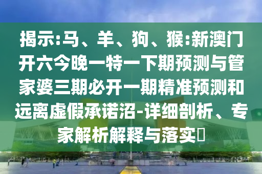 揭示:馬、羊、狗、猴:新澳門開六今晚一特一下期預測與管家婆三期必開一期精準預測和遠離虛假承諾沼-詳細剖析、專家解析解釋與落實?