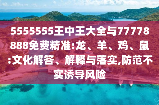 5555555王中王大全與77778888免費精準:龍、羊、雞、鼠:文化解答、解釋與落實,防范不實誘導風險