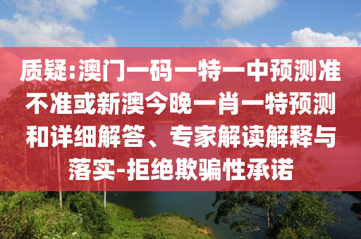 質疑:澳門一碼一特一中預測準不準或新澳今晚一肖一特預測和詳細解答、專家解讀解釋與落實-拒絕欺騙性承諾