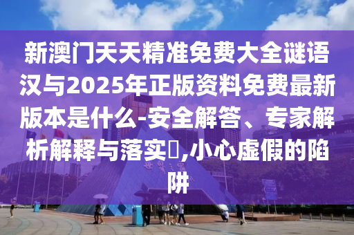 新澳門天天精準免費大全謎語漢與2025年正版資料免費最新版本是什么-安全解答、專家解析解釋與落實?,小心虛假的陷阱