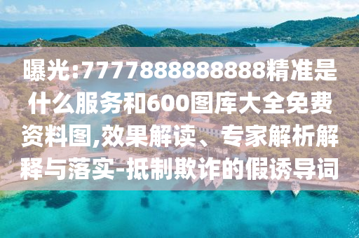 曝光:7777888888888精準是什么服務和600圖庫大全免費資料圖,效果解讀、專家解析解釋與落實-抵制欺詐的假誘導詞