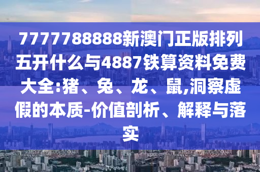 7777788888新澳門正版排列五開什么與4887鐵算資料免費(fèi)大全:豬、兔、龍、鼠,洞察虛假的本質(zhì)-價(jià)值剖析、解釋與落實(shí)