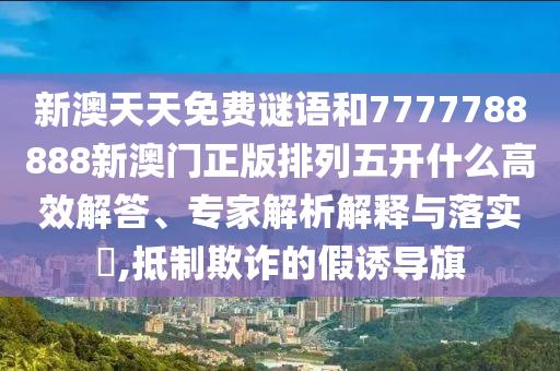 新澳天天免費謎語和7777788888新澳門正版排列五開什么高效解答、專家解析解釋與落實?,抵制欺詐的假誘導旗