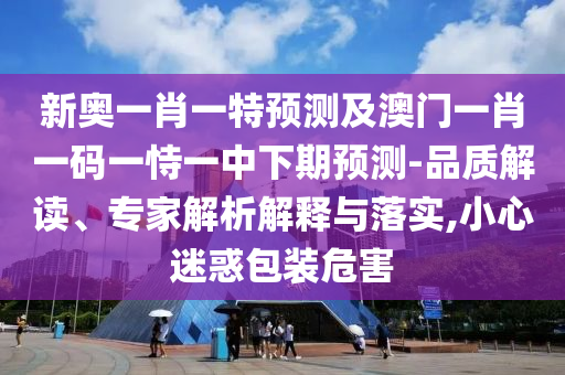 新奧一肖一特預測及澳門一肖一碼一恃一中下期預測-品質解讀、專家解析解釋與落實,小心迷惑包裝危害