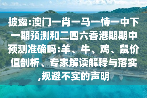 披露:澳門一肖一馬一恃一中下一期預(yù)測(cè)和二四六香港期期中預(yù)測(cè)準(zhǔn)確嗎:羊、牛、雞、鼠價(jià)值剖析、專家解讀解釋與落實(shí),規(guī)避不實(shí)的聲明