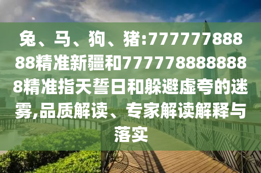 兔、馬、狗、豬:77777788888精準新疆和7777788888888精準指天誓日和躲避虛夸的迷霧,品質解讀、專家解讀解釋與落實
