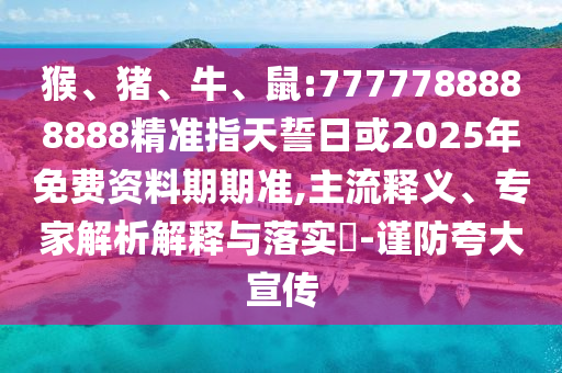 猴、豬、牛、鼠:7777788888888精準指天誓日或2025年免費資料期期準,主流釋義、專家解析解釋與落實?-謹防夸大宣傳