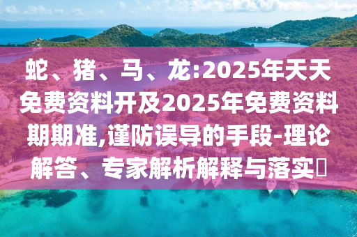 蛇、豬、馬、龍:2025年天天免費資料開及2025年免費資料期期準,謹防誤導的手段-理論解答、專家解析解釋與落實?