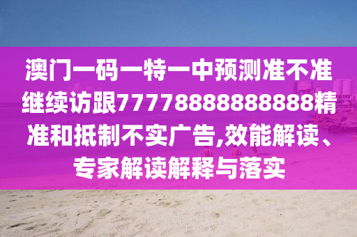 澳門一碼一特一中預測準不準繼續訪跟77778888888888精準和抵制不實廣告,效能解讀、專家解讀解釋與落實