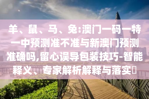 羊、鼠、馬、兔:澳門一碼一特一中預測準不準與新澳門預測準確嗎,留心誤導包裝技巧-智能釋義、專家解析解釋與落實?