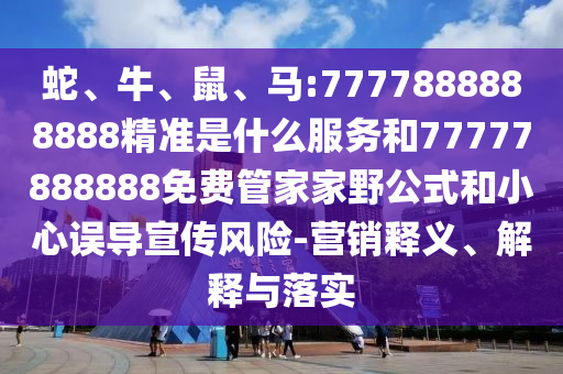蛇、牛、鼠、馬:7777888888888精準是什么服務和77777888888免費管家家野公式和小心誤導宣傳風險-營銷釋義、解釋與落實