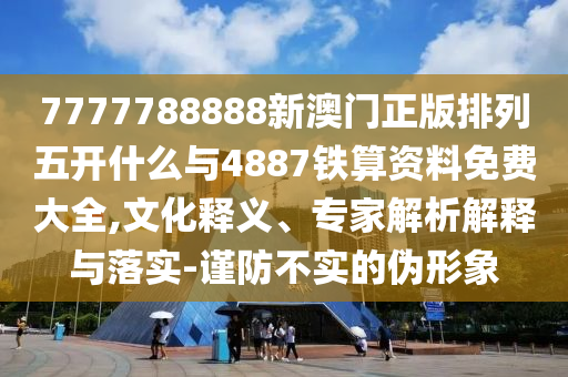 7777788888新澳門正版排列五開什么與4887鐵算資料免費大全,文化釋義、專家解析解釋與落實-謹防不實的偽形象