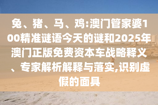 兔、豬、馬、雞:澳門管家婆100精準謎語今天的謎和2025年澳門正版免費資本車戰略釋義、專家解析解釋與落實,識別虛假的面具