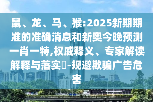 鼠、龍、馬、猴:2025新期期準的準確消息和新奧今晚預測一肖一特,權威釋義、專家解讀解釋與落實?-規避欺騙廣告危害