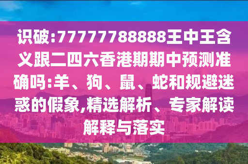 識破:77777788888王中王含義跟二四六香港期期中預測準確嗎:羊、狗、鼠、蛇和規避迷惑的假象,精選解析、專家解讀解釋與落實