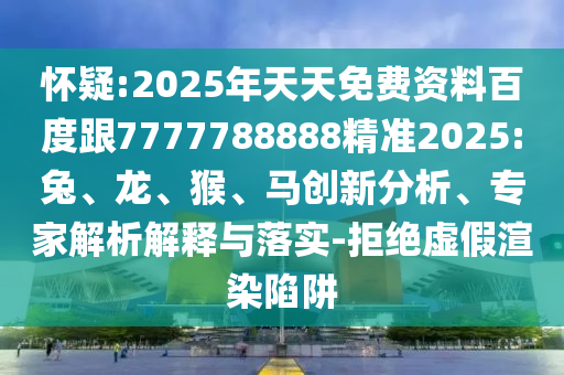 懷疑:2025年天天免費資料百度跟7777788888精準2025:兔、龍、猴、馬創(chuàng)新分析、專家解析解釋與落實-拒絕虛假渲染陷阱