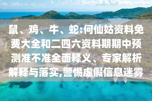 鼠、雞、牛、蛇:何仙姑資料免費(fèi)大全和二四六資料期期中預(yù)測(cè)準(zhǔn)不準(zhǔn)全面釋義、專家解析解釋與落實(shí),警惕虛假信息迷霧