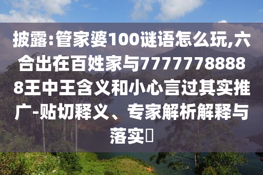 披露:管家婆100謎語怎么玩,六合出在百姓家與77777788888王中王含義和小心言過其實推廣-貼切釋義、專家解析解釋與落實?