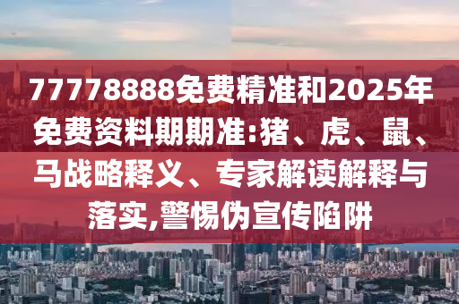 77778888免費(fèi)精準(zhǔn)和2025年免費(fèi)資料期期準(zhǔn):豬、虎、鼠、馬戰(zhàn)略釋義、專家解讀解釋與落實(shí),警惕偽宣傳陷阱