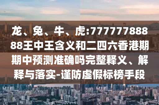 龍、兔、牛、虎:77777788888王中王含義和二四六香港期期中預測準確嗎完整釋義、解釋與落實-謹防虛假標榜手段