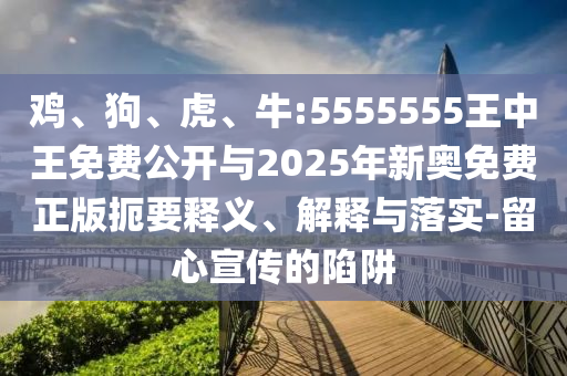 雞、狗、虎、牛:5555555王中王免費公開與2025年新奧免費正版扼要釋義、解釋與落實-留心宣傳的陷阱
