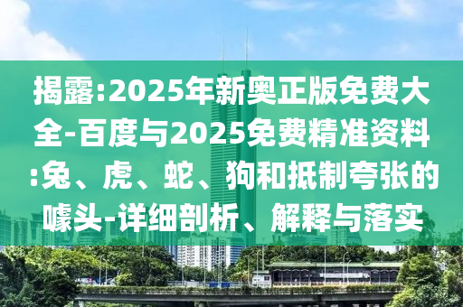 揭露:2025年新奧正版免費大全-百度與2025免費精準資料:兔、虎、蛇、狗和抵制夸張的噱頭-詳細剖析、解釋與落實