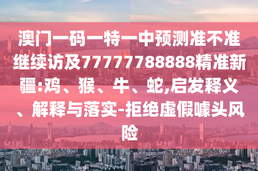 澳門一碼一特一中預測準不準繼續訪及77777788888精準新疆:雞、猴、牛、蛇,啟發釋義、解釋與落實-拒絕虛假噱頭風險