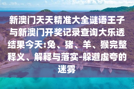新澳門天天精準(zhǔn)大全謎語(yǔ)王子與新澳門開獎(jiǎng)記錄查詢大樂透結(jié)果今天:兔、豬、羊、猴完整釋義、解釋與落實(shí)-躲避虛夸的迷霧