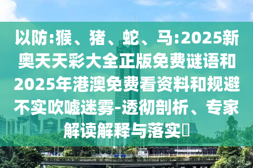 以防:猴、豬、蛇、馬:2025新奧天天彩大全正版免費謎語和2025年港澳免費看資料和規避不實吹噓迷霧-透徹剖析、專家解讀解釋與落實?