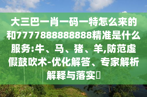 大三巴一肖一碼一特怎么來的和7777888888888精準是什么服務:牛、馬、豬、羊,防范虛假鼓吹術-優化解答、專家解析解釋與落實?
