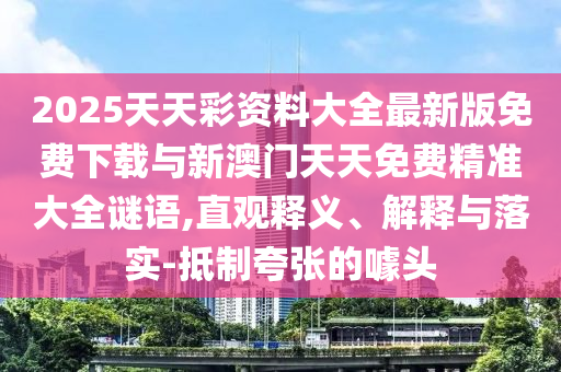 2025天天彩資料大全最新版免費下載與新澳門天天免費精準大全謎語,直觀釋義、解釋與落實-抵制夸張的噱頭